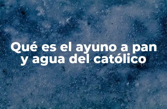 Qué es el Ayuno a Pan y Agua Del Católico
