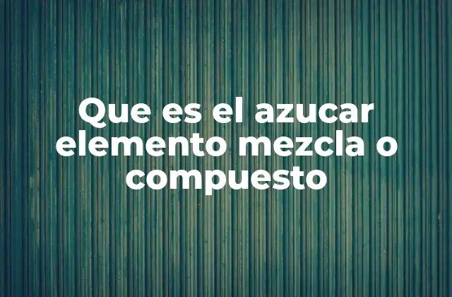 Que es el Azucar Elemento Mezcla o Compuesto 2 La clasificación química de sustancias como el azúcar