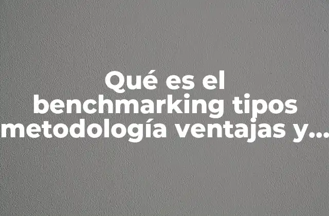 Qué es el Benchmarking Tipos Metodología Ventajas y Desventajas