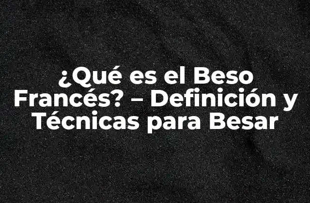 ¿qué es el Beso Francés? – Definición y Técnicas para Besar