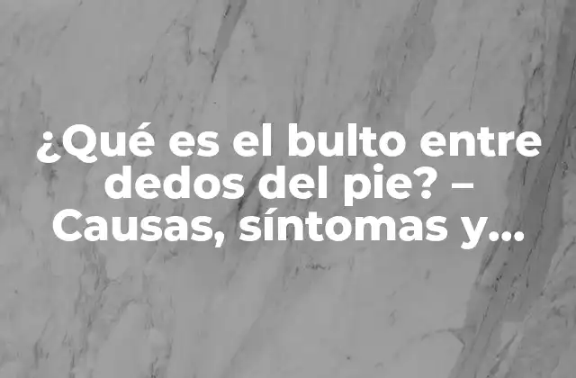 ¿qué es el Bulto entre Dedos Del Pie? – Causas, Síntomas y Tratamiento