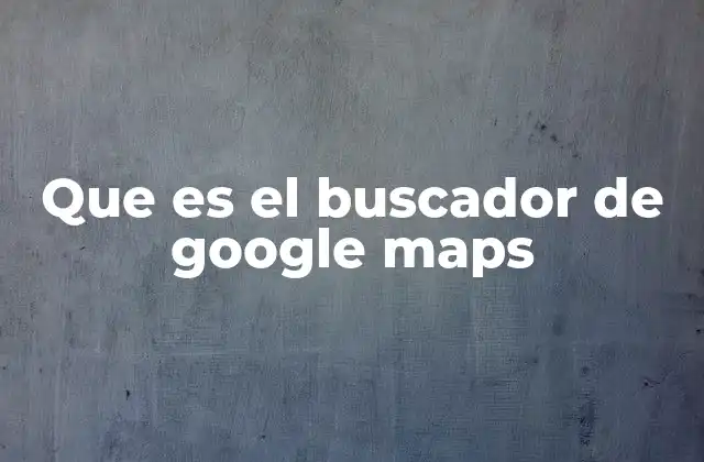 Que es el Buscador de Google Maps
