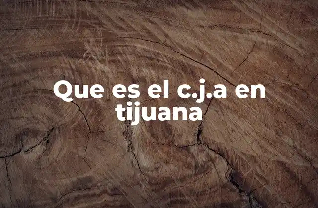Que es el C.j.a en Tijuana