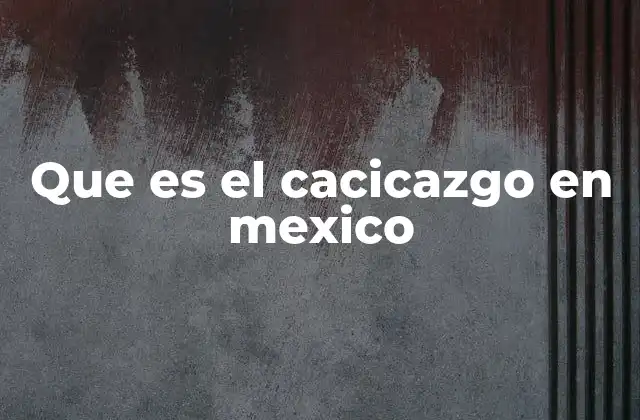 Que es el Cacicazgo en Mexico