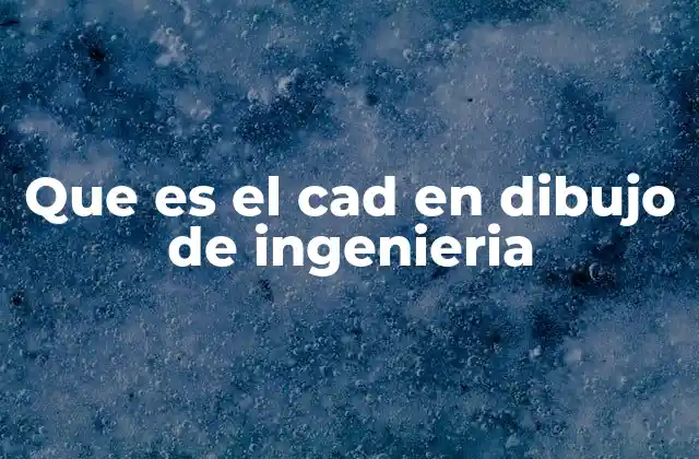 Que es el Cad en Dibujo de Ingenieria