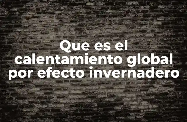 Que es el Calentamiento Global por Efecto Invernadero