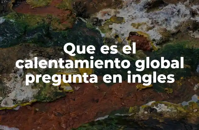Que es el Calentamiento Global Pregunta en Ingles