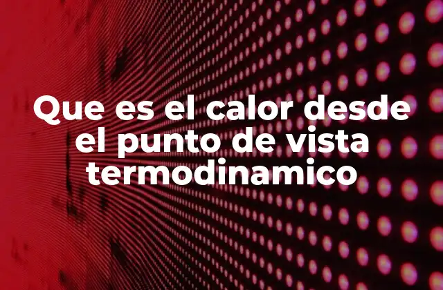 Que es el Calor desde el Punto de Vista Termodinamico