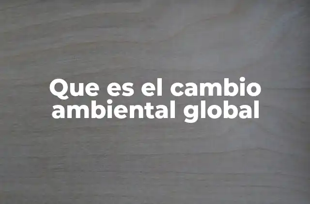 Que es el Cambio Ambiental Global