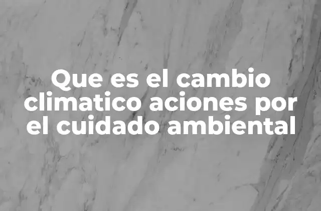 Que es el Cambio Climatico Aciones por el Cuidado Ambiental