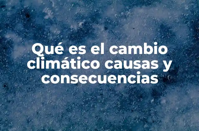 Qué es el Cambio Climático Causas y Consecuencias