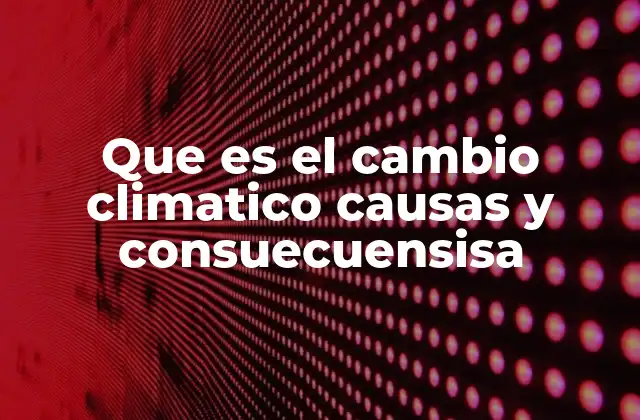 Que es el Cambio Climatico Causas y Consuecuensisa