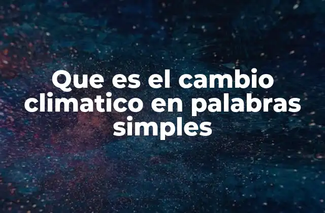 Que es el Cambio Climatico en Palabras Simples