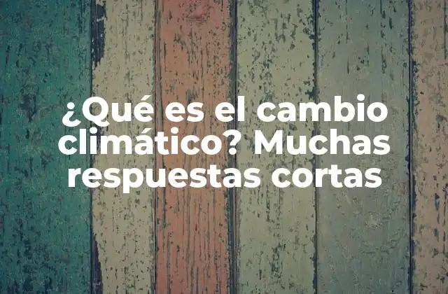 ¿qué es el Cambio Climático? Muchas Respuestas Cortas