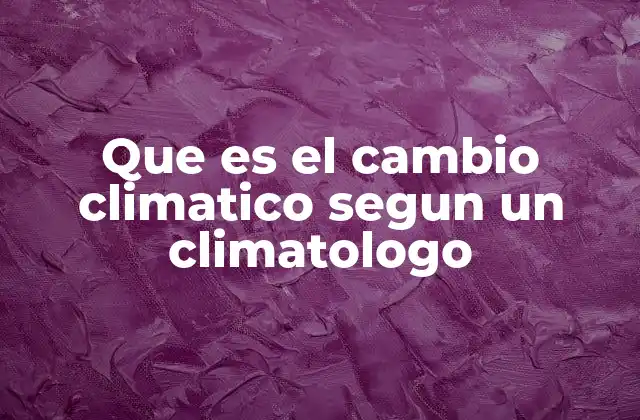 Que es el Cambio Climatico Segun un Climatologo