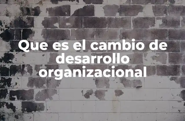 Que es el Cambio de Desarrollo Organizacional