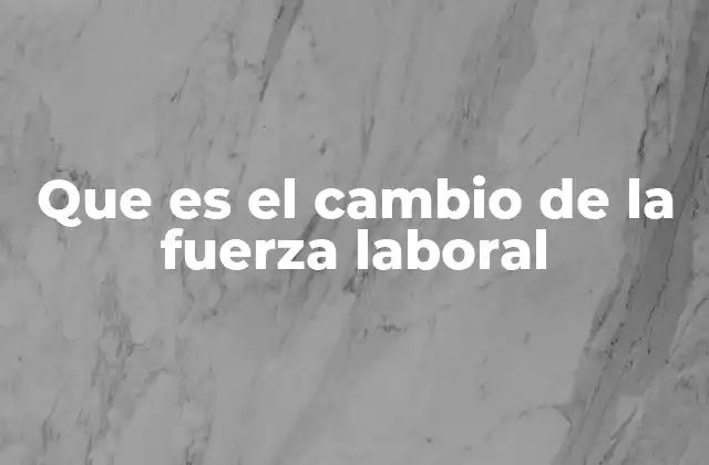 Que es el Cambio de la Fuerza Laboral
