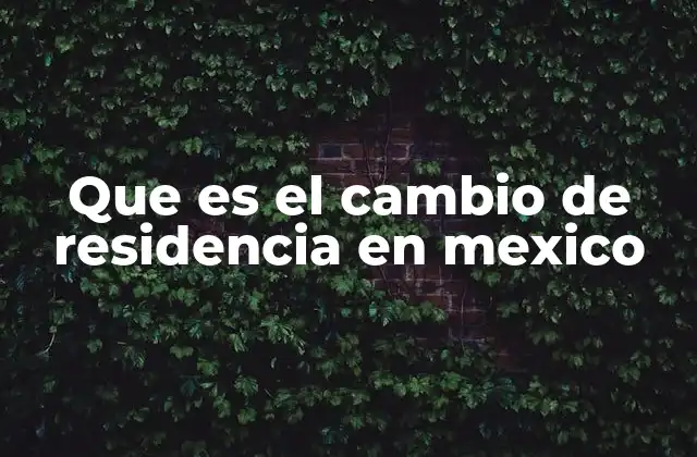 Que es el Cambio de Residencia en Mexico