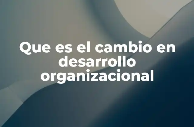 Que es el Cambio en Desarrollo Organizacional