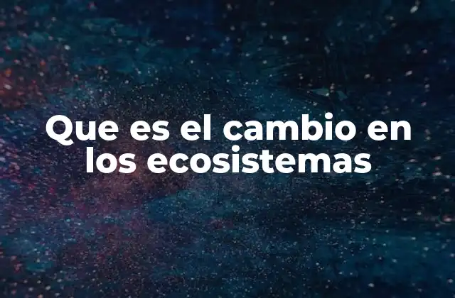 Que es el Cambio en los Ecosistemas