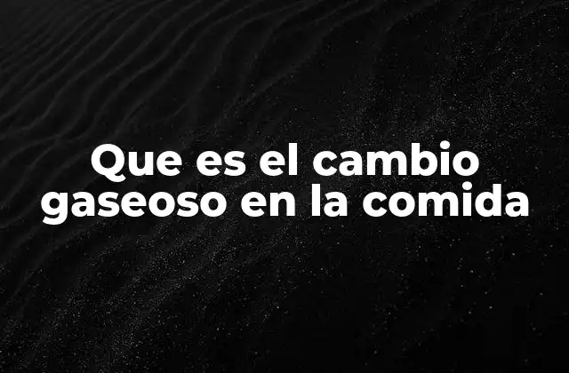 Que es el Cambio Gaseoso en la Comida 2 Cómo ocurren los cambios gaseosos en los alimentos
