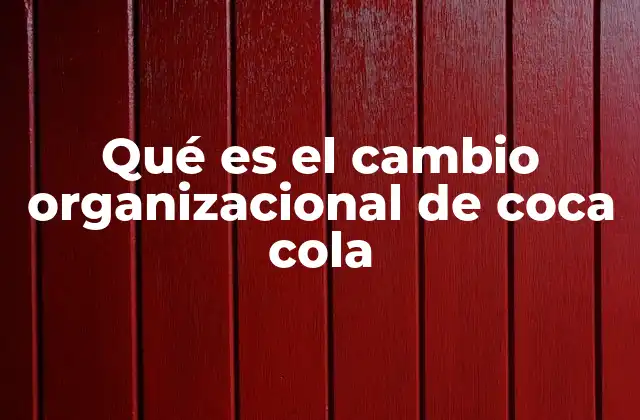 Qué es el Cambio Organizacional de Coca Cola 2 La evolución estratégica de Coca-Cola sin mencionar la palabra clave