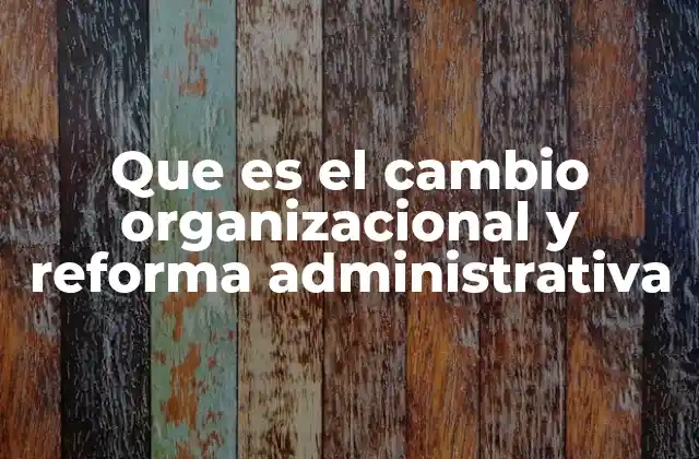 ¿Por qué es necesario implementar cambios organizacionales y reformas administrativas?