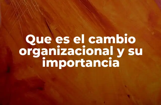 Que es el Cambio Organizacional y Su Importancia