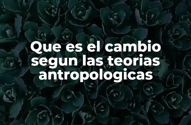 Que es el Cambio Segun las Teorias Antropologicas