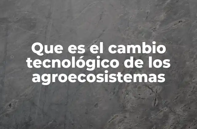 Que es el Cambio Tecnológico de los Agroecosistemas