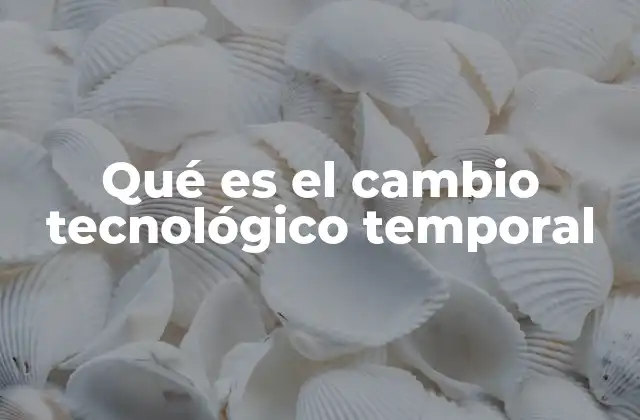 Qué es el Cambio Tecnológico Temporal
