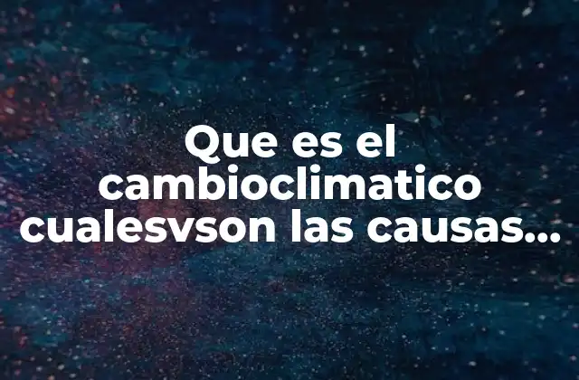 Que es el Cambioclimatico Cualesvson las Causas Ue Lo Provocan