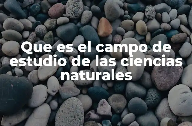 Que es el Campo de Estudio de las Ciencias Naturales