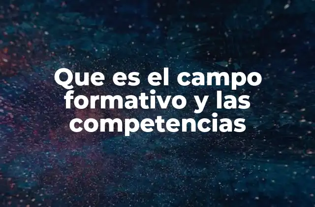 La importancia de estructurar la educación en torno a campos formativos y competencias