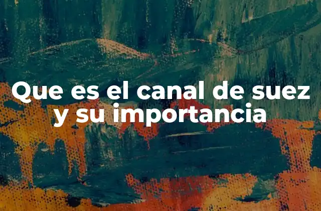 Que es el Canal de Suez y Su Importancia
