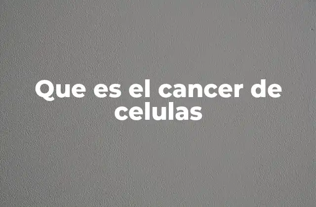 Que es el Cancer de Celulas