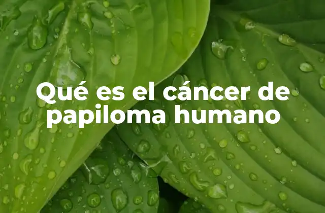 Qué es el Cáncer de Papiloma Humano