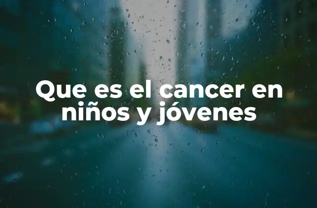 Que es el Cancer en Niños y Jóvenes