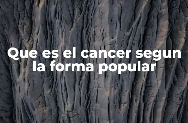 Que es el Cancer Segun la Forma Popular