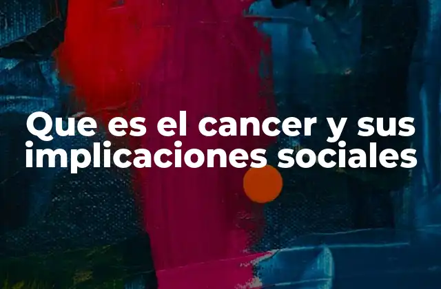 Que es el Cancer y Sus Implicaciones Sociales