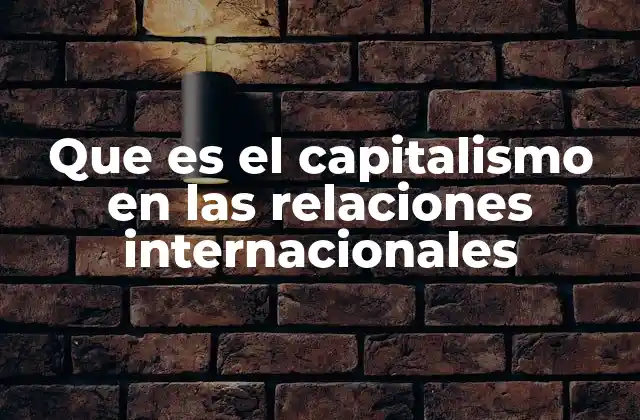 Que es el Capitalismo en las Relaciones Internacionales