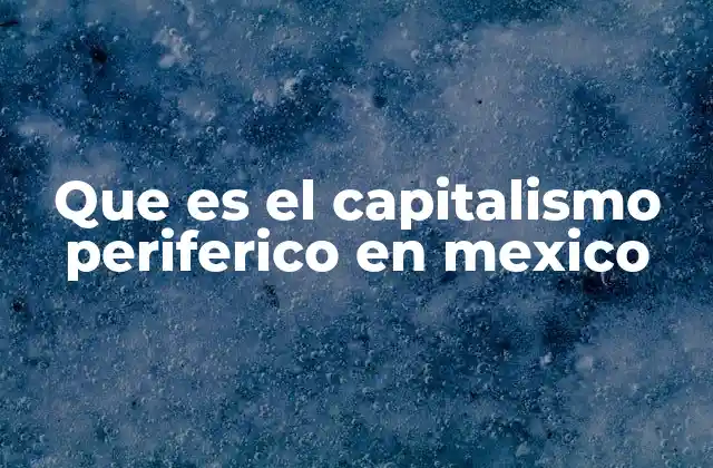 Que es el Capitalismo Periferico en Mexico