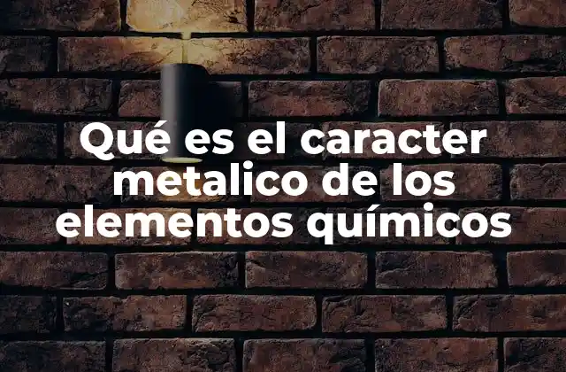 Qué es el Caracter Metalico de los Elementos Químicos