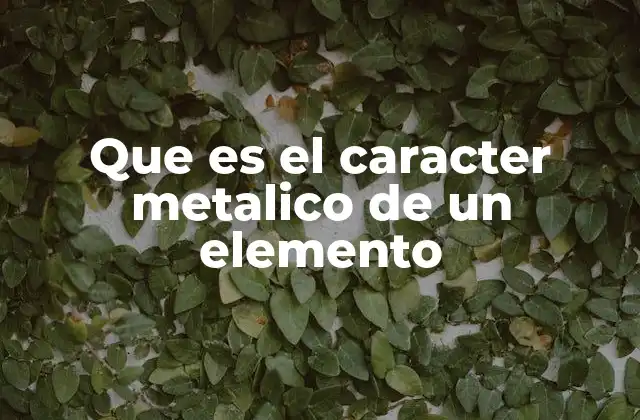Que es el Caracter Metalico de un Elemento