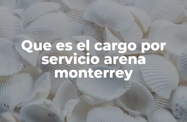 Que es el Cargo por Servicio Arena Monterrey 2 Cómo se aplica el cargo por servicio en eventos de la Arena Monterrey