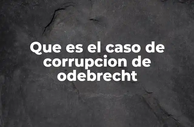 Que es el Caso de Corrupcion de Odebrecht