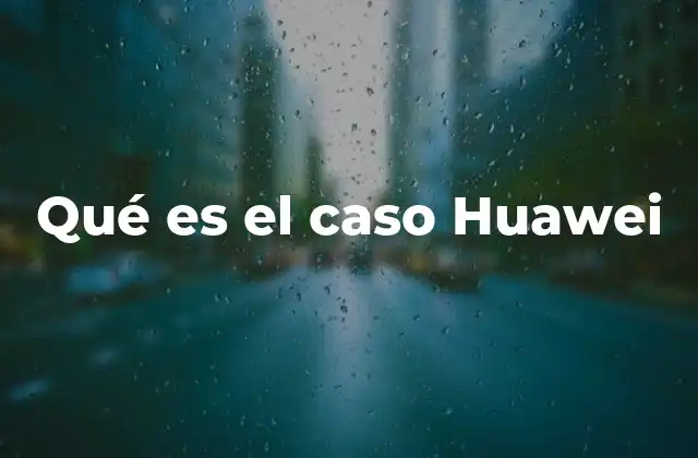 Qué es el Caso Huawei