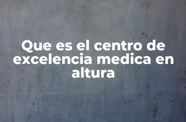 Que es el Centro de Excelencia Medica en Altura