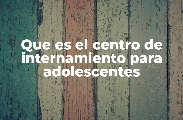Que es el Centro de Internamiento para Adolescentes