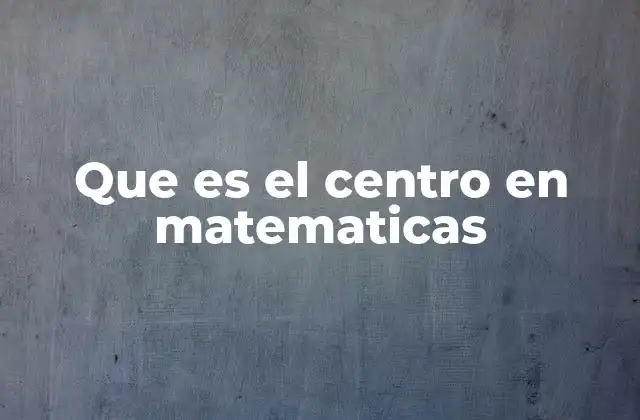 Que es el Centro en Matematicas 2 El papel del centro en la geometría